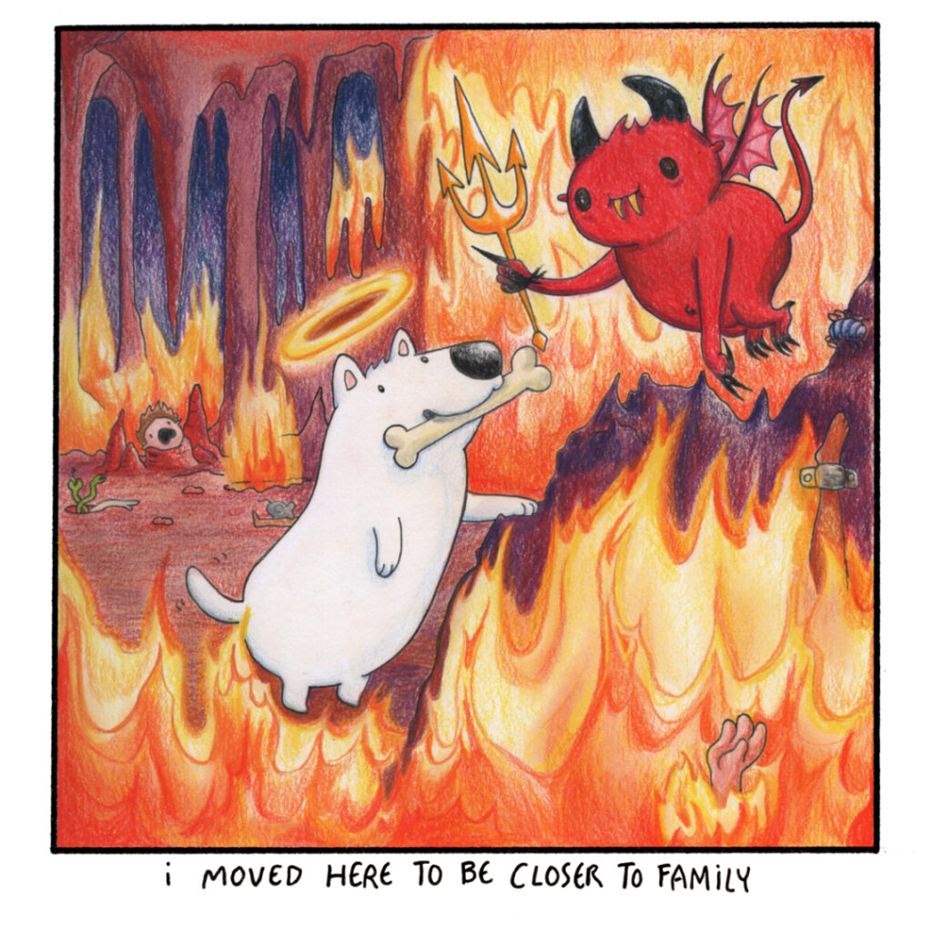 A good dog tells a demon in hell that he moved there to be closer to family.