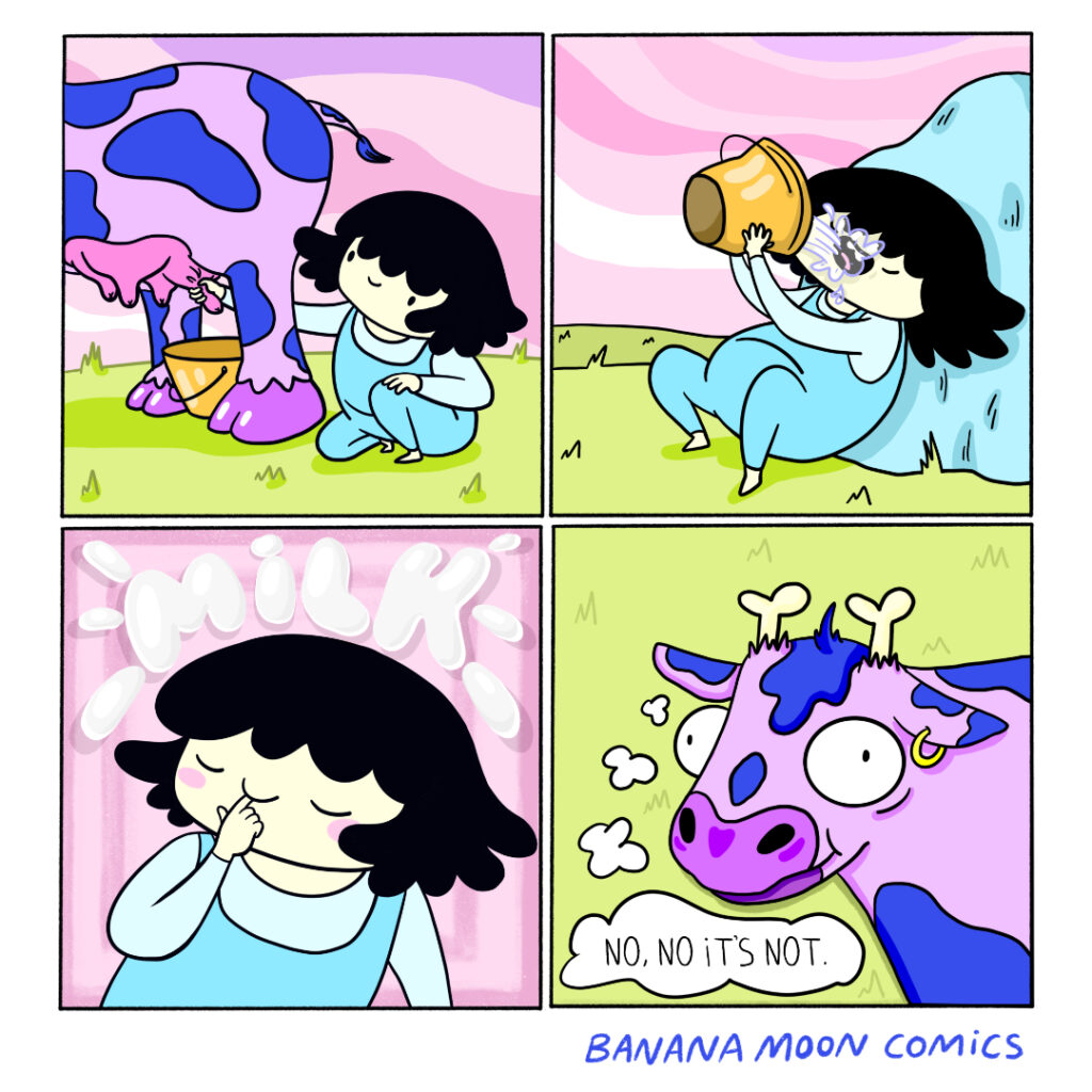 Andi milks a cow and takes a nice, healthy drink. The cow, looking shell shocked thinks to itself, 'that is not milk'